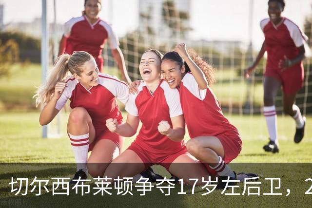 切尔西布莱顿争夺17岁左后卫，2027合同到期恐自由身离队