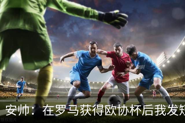 安帅：在罗马获得欧协杯后我发短信祝贺了穆帅